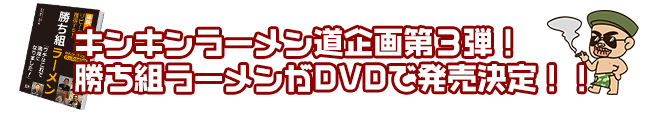 キンキンラーメン道企画第３弾！勝ち組ラーメンがDVDで発売決定！！